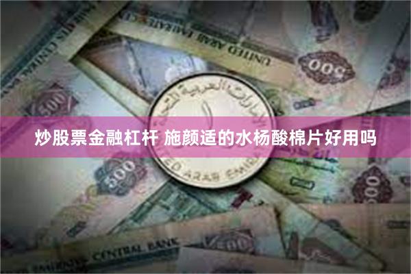 炒股票金融杠杆 施颜适的水杨酸棉片好用吗