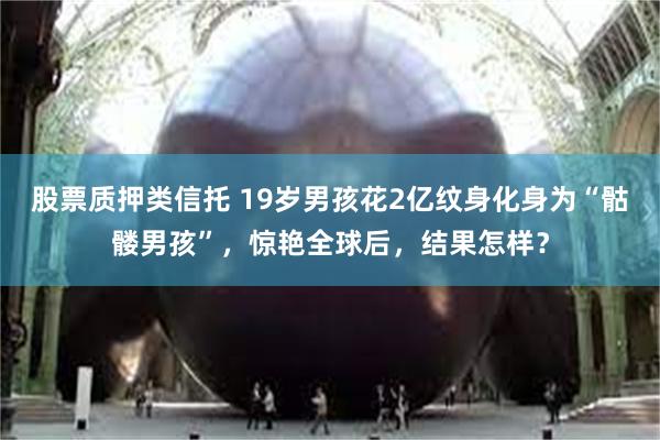 股票质押类信托 19岁男孩花2亿纹身化身为“骷髅男孩”，惊艳全球后，结果怎样？