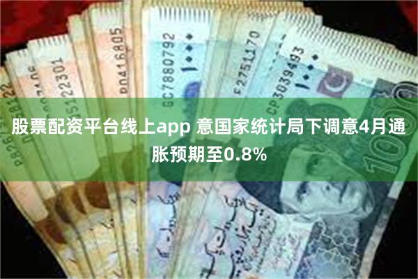 股票配资平台线上app 意国家统计局下调意4月通胀预期至0.8%