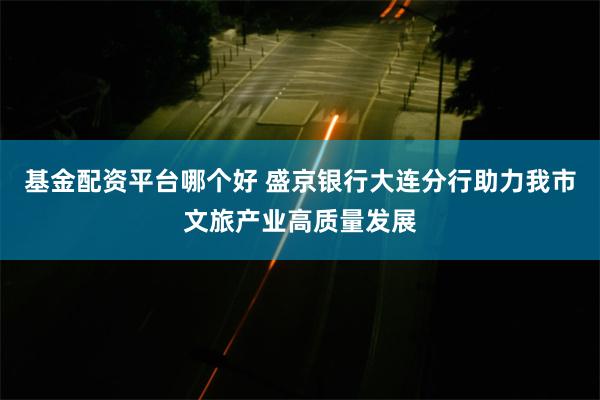 基金配资平台哪个好 盛京银行大连分行助力我市文旅产业高质量发展