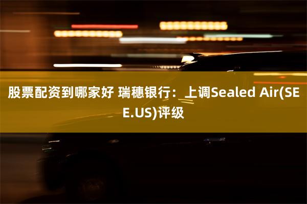 股票配资到哪家好 瑞穗银行：上调Sealed Air(SEE.US)评级