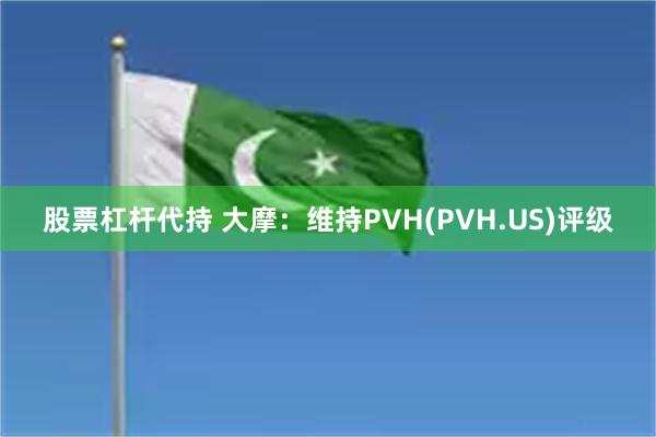 股票杠杆代持 大摩：维持PVH(PVH.US)评级