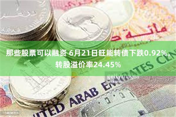 那些股票可以融资 6月21日旺能转债下跌0.92%，转股溢价率24.45%