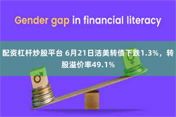 配资杠杆炒股平台 6月21日洁美转债下跌1.3%，转股溢价率49.1%