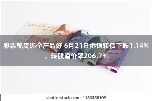 股票配资哪个产品好 6月21日侨银转债下跌1.14%，转股溢价率206.7%