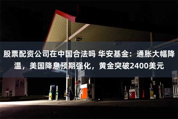 股票配资公司在中国合法吗 华安基金：通胀大幅降温，美国降息预期强化，黄金突破2400美元