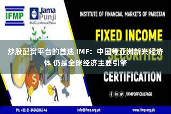 炒股配资平台的首选 IMF：中国等亚洲新兴经济体 仍是全球经济主要引擎