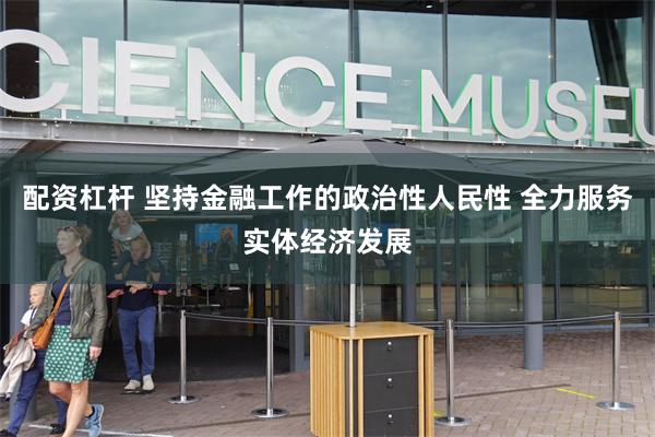 配资杠杆 坚持金融工作的政治性人民性 全力服务实体经济发展