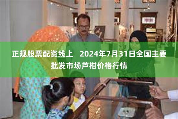 正规股票配资线上   2024年7月31日全国主要批发市场芦柑价格行情