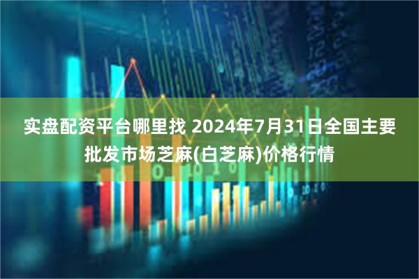 实盘配资平台哪里找 2024年7月31日全国主要批发市场芝麻(白芝麻)价格行情