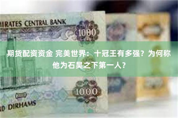 期货配资资金 完美世界：十冠王有多强？为何称他为石昊之下第一人？