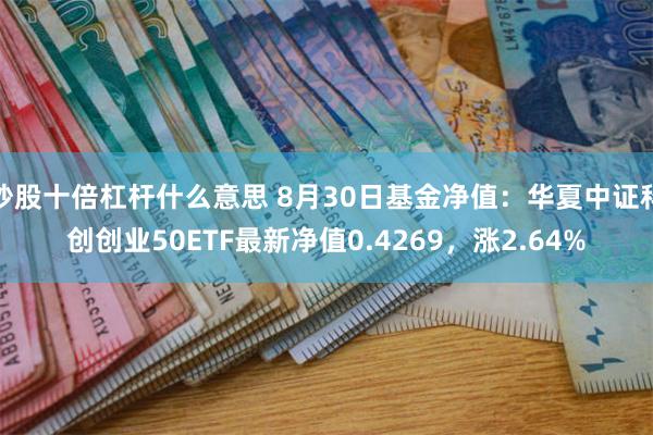 炒股十倍杠杆什么意思 8月30日基金净值：华夏中证科创创业50ETF最新净值0.4269，涨2.64%