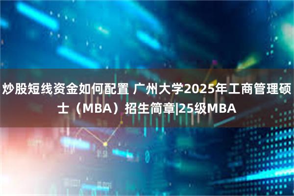 炒股短线资金如何配置 广州大学2025年工商管理硕士（MBA）招生简章|25级MBA